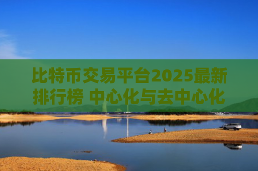 比特币交易平台2025最新排行榜 中心化与去中心化对比分析