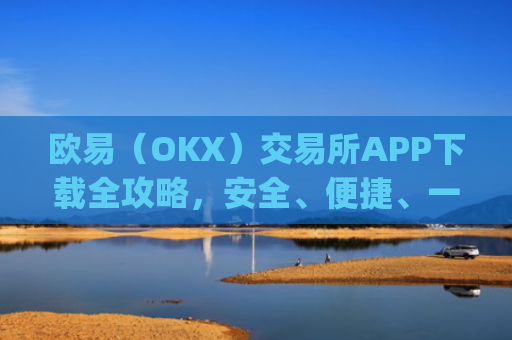欧易（OKX）交易所APP下载全攻略，安全、便捷、一步到位_怎么下载欧亿交易所