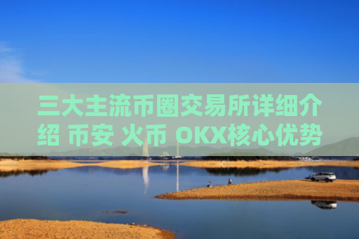 三大主流币圈交易所详细介绍 币安 火币 OKX核心优势对比