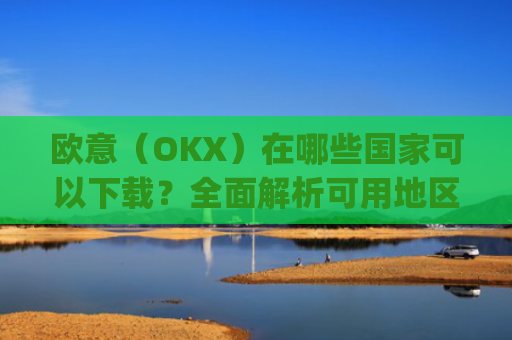 欧意（OKX）在哪些国家可以下载？全面解析可用地区与限制_怎么下载欧洲