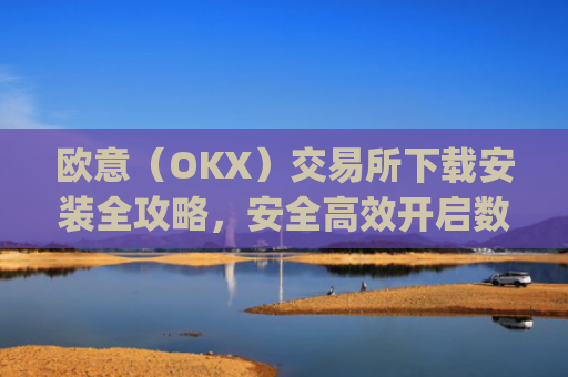 欧意（OKX）交易所下载安装全攻略，安全高效开启数字资产交易之旅_
