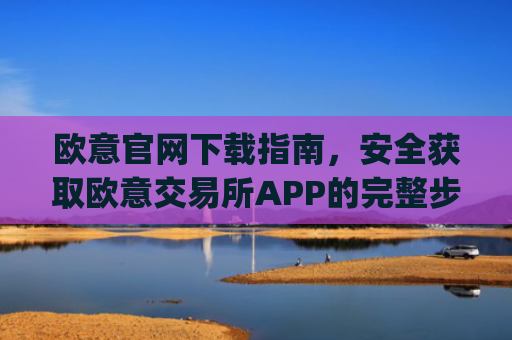 欧意官网下载指南，安全获取欧意交易所APP的完整步骤_易欧app官方下载安装