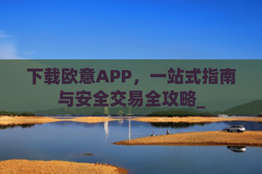 下载欧意APP，一站式指南与安全交易全攻略_