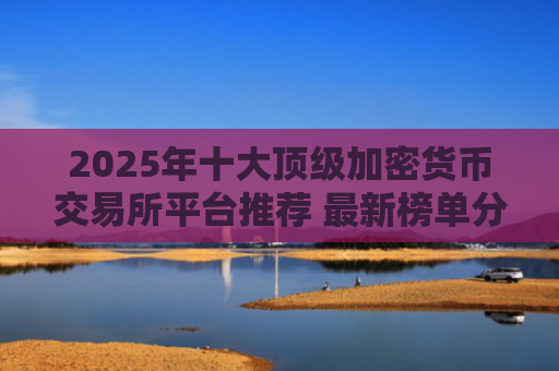 2025年十大顶级加密货币交易所平台推荐 最新榜单分析