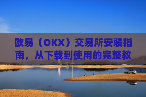 欧易（OKX）交易所安装指南，从下载到使用的完整教程_