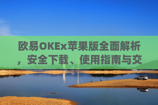 欧易OKEx苹果版全面解析，安全下载、使用指南与交易技巧_