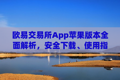 欧易交易所App苹果版本全面解析，安全下载、使用指南与优势对比_