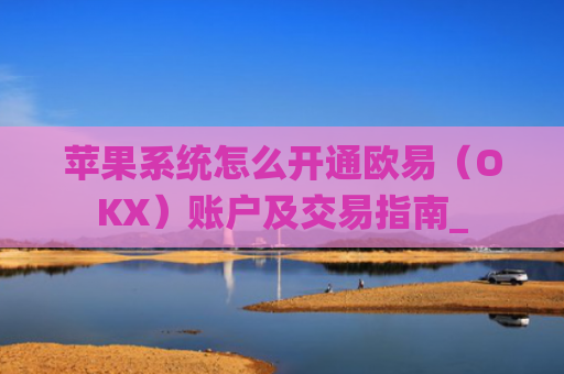 苹果系统怎么开通欧易(OKX)账户及交易指南_