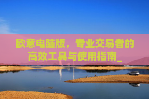 欧意电脑版，专业交易者的高效工具与使用指南_