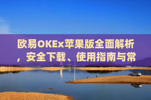 欧易OKEx苹果版全面解析，安全下载、使用指南与常见问题解答_