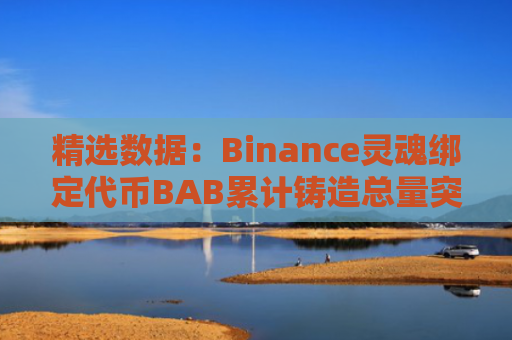 精选数据:Binance灵魂绑定代币BAB累计铸造总量突破45万枚
