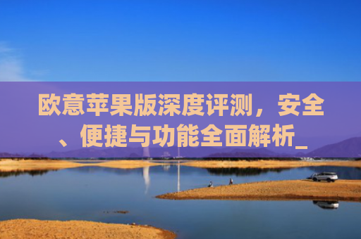 欧意苹果版深度评测，安全、便捷与功能全面解析_