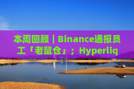 本周回顾｜Binance通报员工「老鼠仓」；Hyperliquid再遭攻击，「拔网线」自救