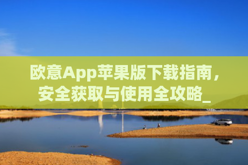欧意App苹果版下载指南，安全获取与使用全攻略_