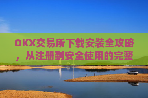 OKX交易所下载安装全攻略，从注册到安全使用的完整指南_ok平台怎么下载