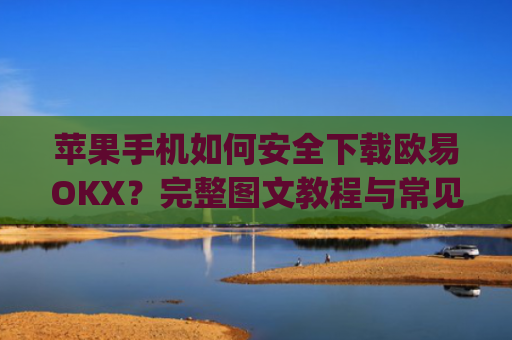 苹果手机如何安全下载欧易OKX？完整图文教程与常见问题解答_
