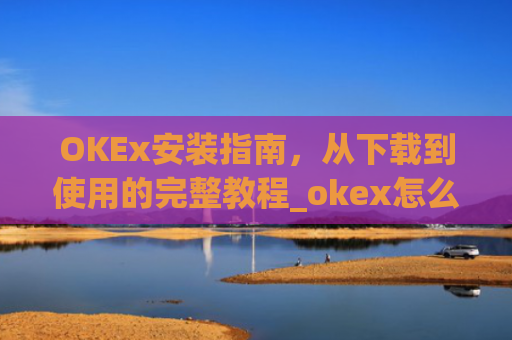 OKEx安装指南，从下载到使用的完整教程_okex怎么安装ios