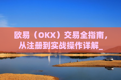 欧易（OKX）交易全指南，从注册到实战操作详解_
