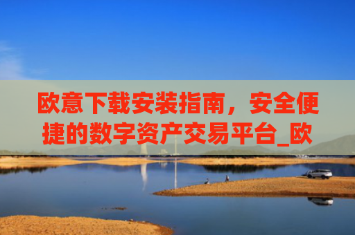 欧意下载安装指南，安全便捷的数字资产交易平台_欧 意交易所app官网