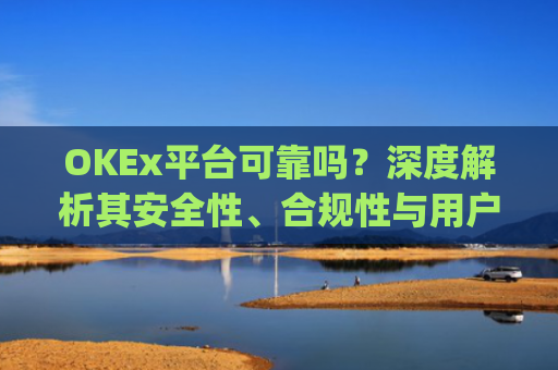 OKEx平台可靠吗？深度解析其安全性、合规性与用户体验_okex平台最新消息