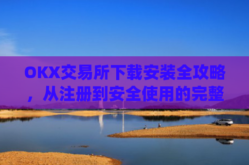 OKX交易所下载安装全攻略,从注册到安全使用的完整指南_如何安装okex