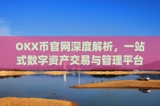 OKX币官网深度解析，一站式数字资产交易与管理平台_okex币官网