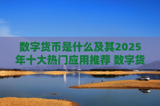 数字货币是什么及其2025年十大热门应用推荐 数字货币发展与投资指南
