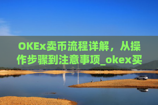 OKEx卖币流程详解，从操作步骤到注意事项_okex买卖币有没有手续费