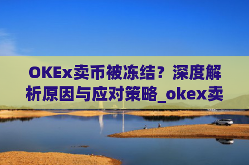 OKEx卖币被冻结？深度解析原因与应对策略_okex卖币 冻结了