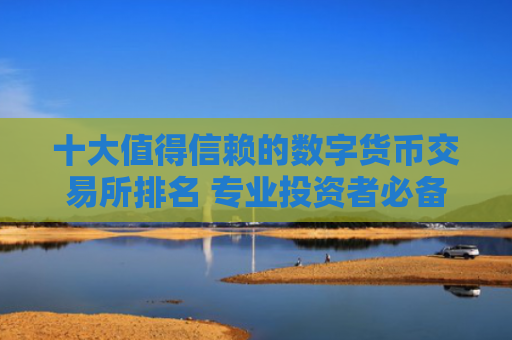 十大值得信赖的数字货币交易所排名 专业投资者必备的加密货币交易平台推荐