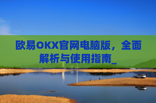 欧易OKX官网电脑版，全面解析与使用指南_