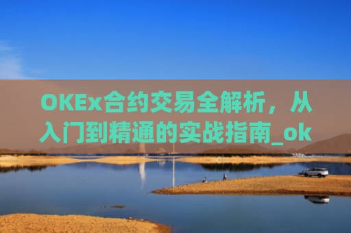 OKEx合约交易全解析，从入门到精通的实战指南_okex合约交易怎么玩