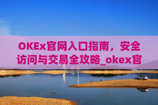 OKEx官网入口指南，安全访问与交易全攻略_okex官网入口怎么区分