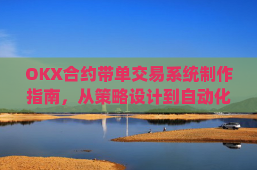 OKX合约带单交易系统制作指南，从策略设计到自动化执行_okex合约交易教程图解