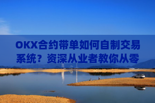 OKX合约带单如何自制交易系统？资深从业者教你从零搭建_okex合约教程