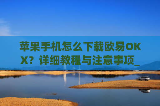 苹果手机怎么下载欧易OKX?详细教程与注意事项_