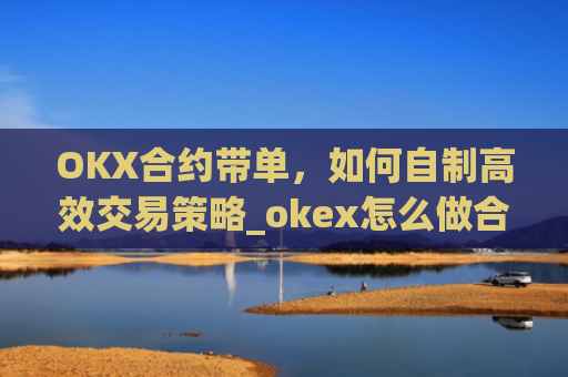 OKX合约带单，如何自制高效交易策略_okex怎么做合约