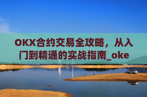 OKX合约交易全攻略，从入门到精通的实战指南_okex的合约怎么玩