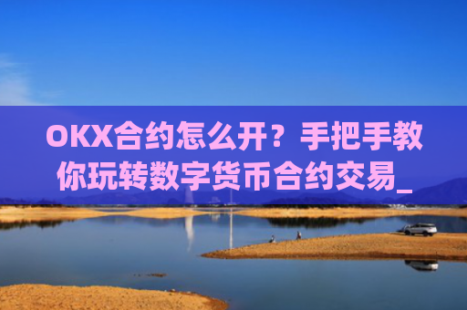 OKX合约怎么开？手把手教你玩转数字货币合约交易_okex合约怎么开