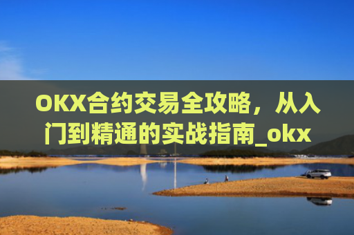 OKX合约交易全攻略，从入门到精通的实战指南_okx合约手续费怎么算