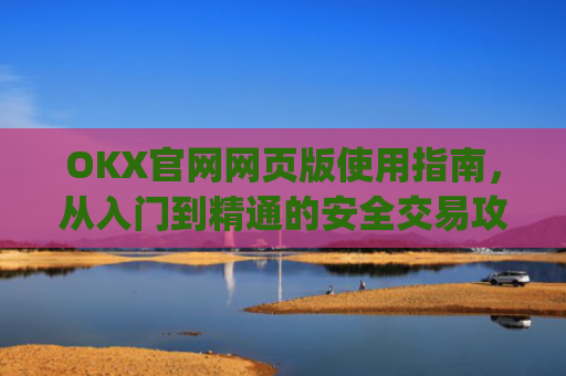 OKX官网网页版使用指南，从入门到精通的安全交易攻略_okex官方网站登录