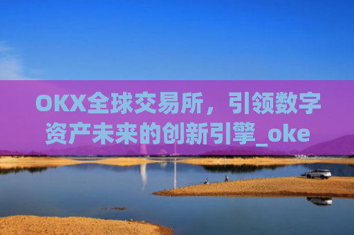 OKX全球交易所，引领数字资产未来的创新引擎_okex交易所是哪个国家