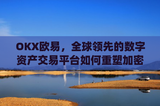 OKX欧易，全球领先的数字资产交易平台如何重塑加密货币生态_okx殴易官网
