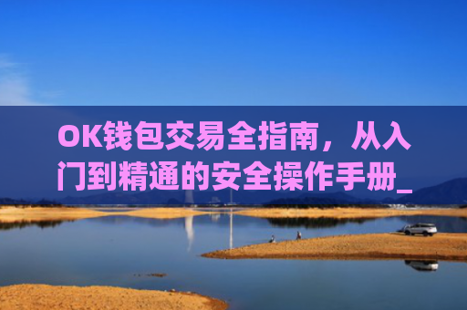 OK钱包交易全指南，从入门到精通的安全操作手册_ok钱包怎么用