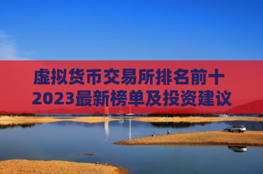 虚拟货币交易所排名前十 2023最新榜单及投资建议