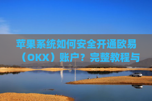苹果系统如何安全开通欧易（OKX）账户？完整教程与注意事项_