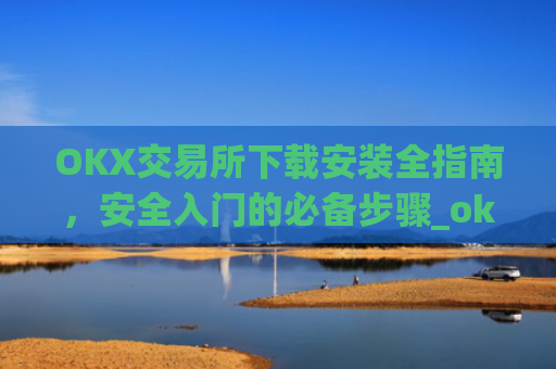 OKX交易所下载安装全指南，安全入门的必备步骤_ok 下载