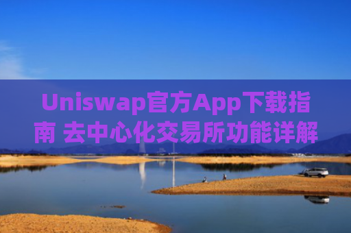 Uniswap官方App下载指南 去中心化交易所功能详解
