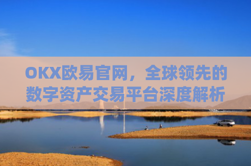 OKX欧易官网，全球领先的数字资产交易平台深度解析_okx殴易官网
