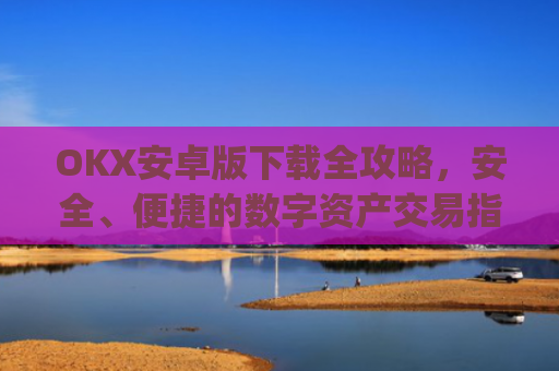 OKX安卓版下载全攻略，安全、便捷的数字资产交易指南_ok$apk